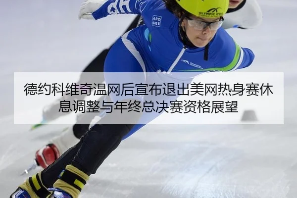 德约科维奇温网后宣布退出美网热身赛休息调整与年终总决赛资格展望