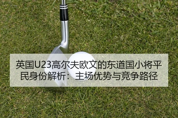 英国U23高尔夫欧文的东道国小将平民身份解析：主场优势与竞争路径 | hth